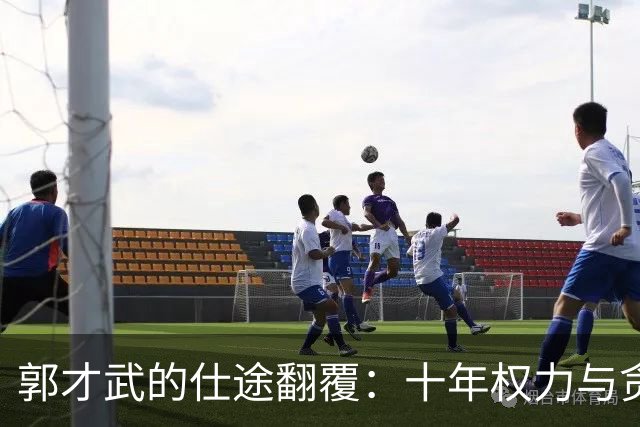 郭才武的仕途翻覆：十年权力与贪婪的代价